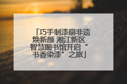巧手制漆扇非遗焕新颜 湘江新区智慧图书馆开启“书香染漆”之旅